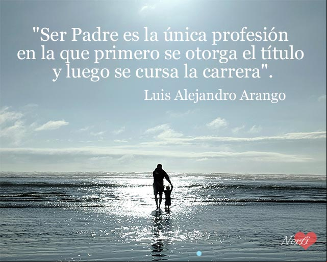 Ser Padre es la única profesión en la que primero se otorga el título y luego se cursa la carrera. Cita de Luis Alejandro Arango para los Padres Ser Padre es la única profesión en la que primero se otorga el título y luego se cursa la carrera